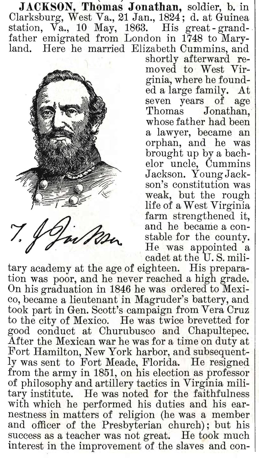 JACKSON, Thomas Jonathan, soldier, b. in Clarksburg, West Va., 21 Jan., 1824; d. at Guinea station, Va., 10 May, 1863. His great - grandfather emigrated from London in 1748 to Maryland.