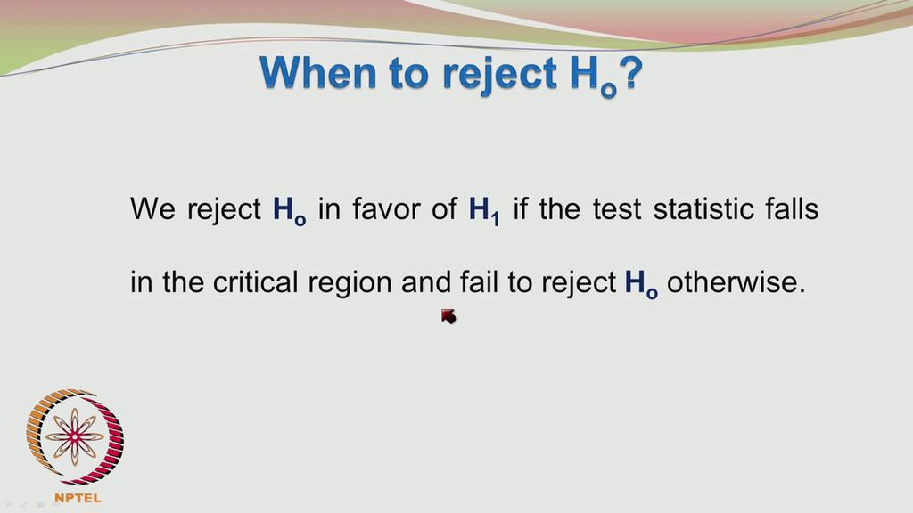 We reject H0 in favor of H1, if the test statistic falls in the critical region, and fail to reject H0 otherwise.