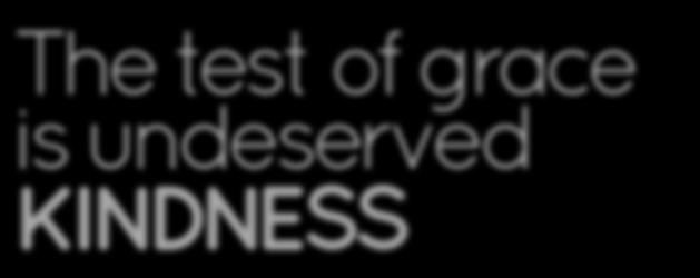 4The test of grace is undeserved KINDNESS You disciples are