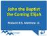 John the Baptist the Coming Elijah. Malachi 4:5; Matthew 11