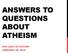 ANSWERS TO QUESTIONS ABOUT ATHEISM