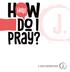 HELP! HOW DO I PRAY? ISBN: (softcover) ISBN: (epub) Printed in the United States of America.