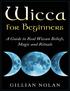 Wicca for Beginners. A Guide to Real Wiccan Beliefs, Magic and Rituals