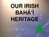 OUR IRISH BAHÁ Í HERITAGE