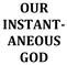 OUR INSTANT- ANEOUS GOD